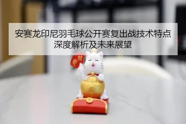 安赛龙印尼羽毛球公开赛复出战技术特点深度解析及未来展望 | QMH SPORTS